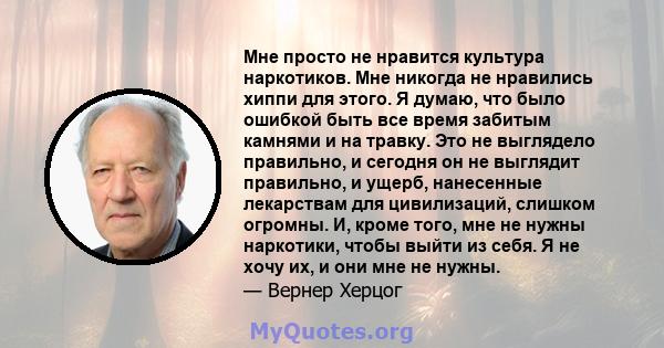 Мне просто не нравится культура наркотиков. Мне никогда не нравились хиппи для этого. Я думаю, что было ошибкой быть все время забитым камнями и на травку. Это не выглядело правильно, и сегодня он не выглядит правильно, 