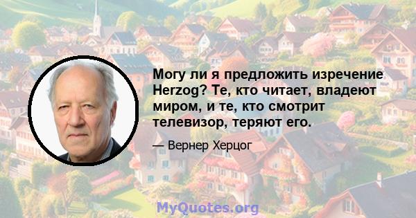 Могу ли я предложить изречение Herzog? Те, кто читает, владеют миром, и те, кто смотрит телевизор, теряют его.