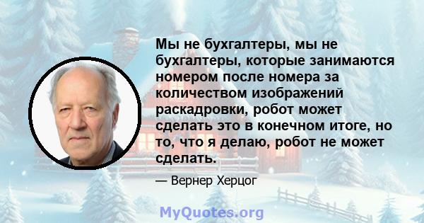 Мы не бухгалтеры, мы не бухгалтеры, которые занимаются номером после номера за количеством изображений раскадровки, робот может сделать это в конечном итоге, но то, что я делаю, робот не может сделать.