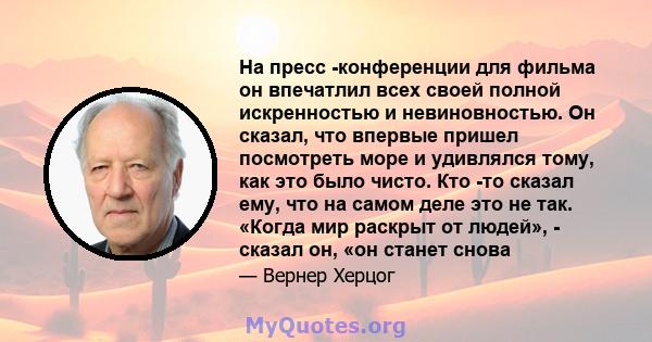 На пресс -конференции для фильма он впечатлил всех своей полной искренностью и невиновностью. Он сказал, что впервые пришел посмотреть море и удивлялся тому, как это было чисто. Кто -то сказал ему, что на самом деле это 