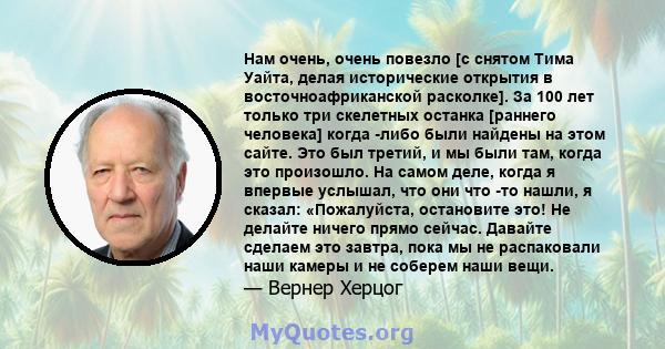 Нам очень, очень повезло [с снятом Тима Уайта, делая исторические открытия в восточноафриканской расколке]. За 100 лет только три скелетных останка [раннего человека] когда -либо были найдены на этом сайте. Это был