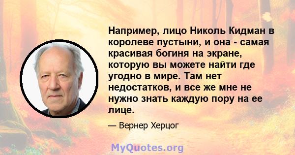 Например, лицо Николь Кидман в королеве пустыни, и она - самая красивая богиня на экране, которую вы можете найти где угодно в мире. Там нет недостатков, и все же мне не нужно знать каждую пору на ее лице.