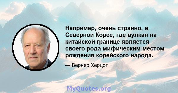 Например, очень странно, в Северной Корее, где вулкан на китайской границе является своего рода мифическим местом рождения корейского народа.