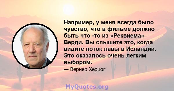 Например, у меня всегда было чувство, что в фильме должно быть что -то из «Реквиема» Верди. Вы слышите это, когда видите поток лавы в Исландии. Это оказалось очень легким выбором.