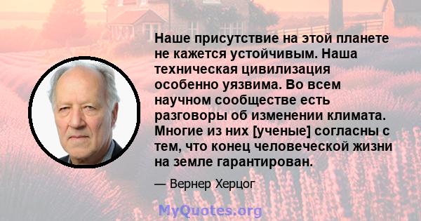 Наше присутствие на этой планете не кажется устойчивым. Наша техническая цивилизация особенно уязвима. Во всем научном сообществе есть разговоры об изменении климата. Многие из них [ученые] согласны с тем, что конец