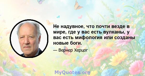 Не надувное, что почти везде в мире, где у вас есть вулканы, у вас есть мифология или созданы новые боги.