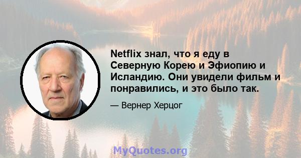 Netflix знал, что я еду в Северную Корею и Эфиопию и Исландию. Они увидели фильм и понравились, и это было так.