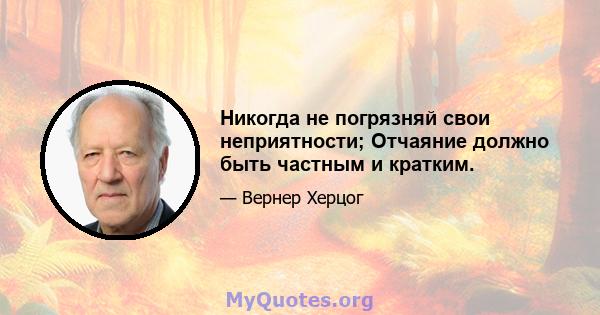 Никогда не погрязняй свои неприятности; Отчаяние должно быть частным и кратким.