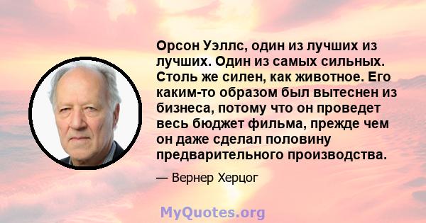 Орсон Уэллс, один из лучших из лучших. Один из самых сильных. Столь же силен, как животное. Его каким-то образом был вытеснен из бизнеса, потому что он проведет весь бюджет фильма, прежде чем он даже сделал половину