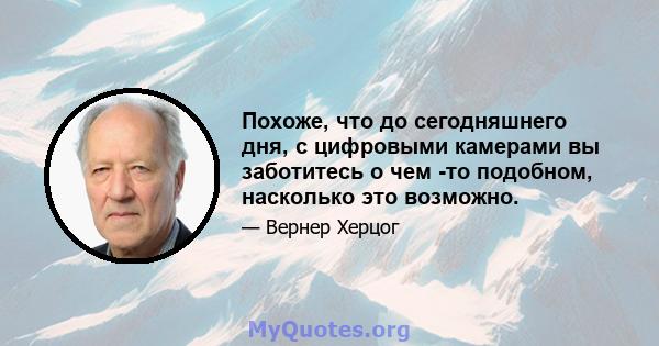 Похоже, что до сегодняшнего дня, с цифровыми камерами вы заботитесь о чем -то подобном, насколько это возможно.