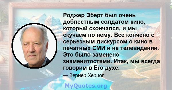 Роджер Эберт был очень доблестным солдатом кино, который скончался, и мы скучаем по нему. Все кончено с серьезным дискурсом о кино в печатных СМИ и на телевидении. Это было заменено знаменитостями. Итак, мы всегда