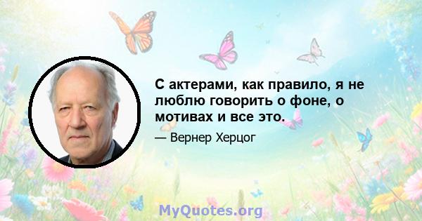 С актерами, как правило, я не люблю говорить о фоне, о мотивах и все это.