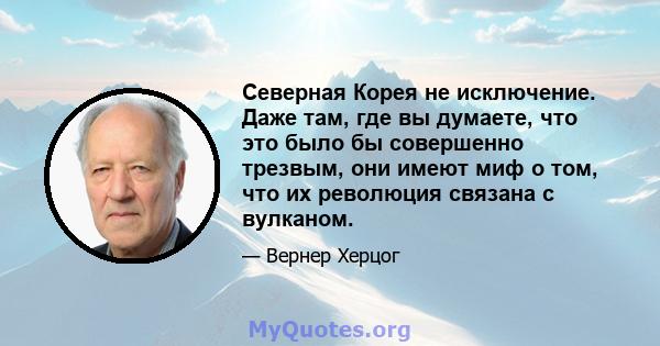 Северная Корея не исключение. Даже там, где вы думаете, что это было бы совершенно трезвым, они имеют миф о том, что их революция связана с вулканом.