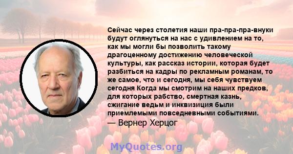 Сейчас через столетия наши пра-пра-пра-внуки будут оглянуться на нас с удивлением на то, как мы могли бы позволить такому драгоценному достижению человеческой культуры, как рассказ истории, которая будет разбиться на