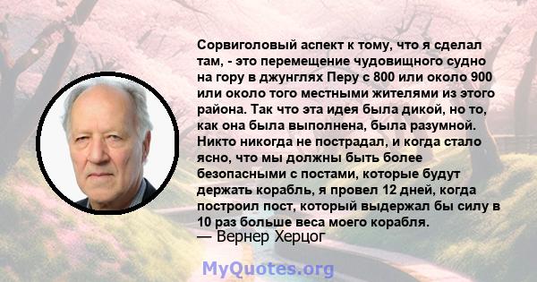 Сорвиголовый аспект к тому, что я сделал там, - это перемещение чудовищного судно на гору в джунглях Перу с 800 или около 900 или около того местными жителями из этого района. Так что эта идея была дикой, но то, как она 