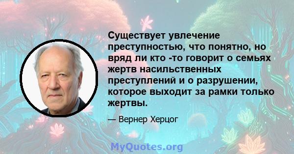 Существует увлечение преступностью, что понятно, но вряд ли кто -то говорит о семьях жертв насильственных преступлений и о разрушении, которое выходит за рамки только жертвы.