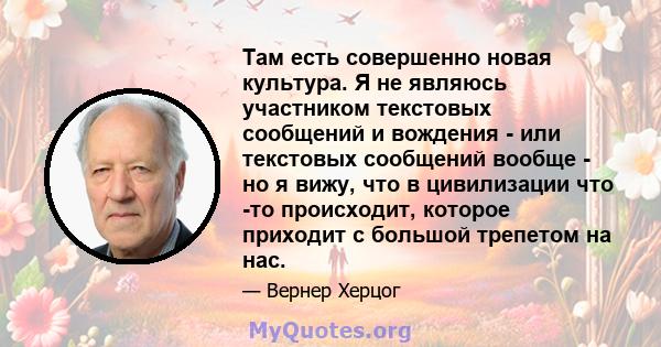 Там есть совершенно новая культура. Я не являюсь участником текстовых сообщений и вождения - или текстовых сообщений вообще - но я вижу, что в цивилизации что -то происходит, которое приходит с большой трепетом на нас.