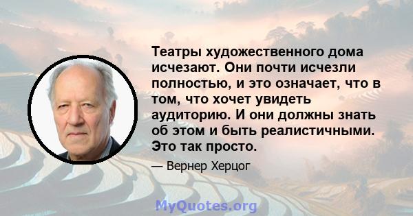 Театры художественного дома исчезают. Они почти исчезли полностью, и это означает, что в том, что хочет увидеть аудиторию. И они должны знать об этом и быть реалистичными. Это так просто.