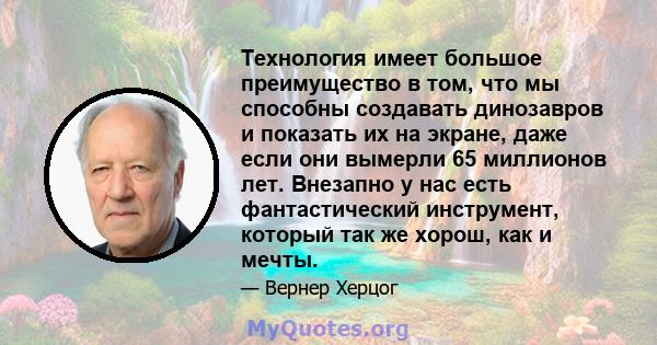 Технология имеет большое преимущество в том, что мы способны создавать динозавров и показать их на экране, даже если они вымерли 65 миллионов лет. Внезапно у нас есть фантастический инструмент, который так же хорош, как 