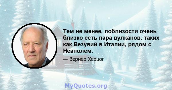 Тем не менее, поблизости очень близко есть пара вулканов, таких как Везувий в Италии, рядом с Неаполем.