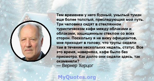 Тем временем у него бурный, унылый туман еще более толстый, преследующий мой путь. Три человека сидят в стеклянном туристическом кафе между облаками и облаками, защищенным стеклом со всех сторон. Поскольку я не вижу