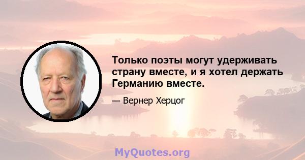 Только поэты могут удерживать страну вместе, и я хотел держать Германию вместе.