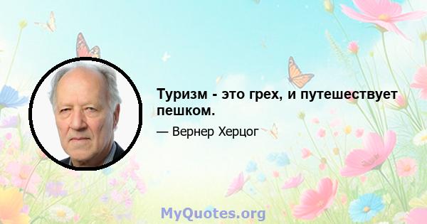 Туризм - это грех, и путешествует пешком.