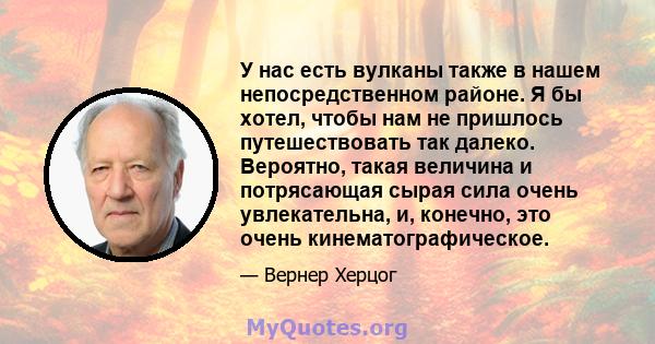 У нас есть вулканы также в нашем непосредственном районе. Я бы хотел, чтобы нам не пришлось путешествовать так далеко. Вероятно, такая величина и потрясающая сырая сила очень увлекательна, и, конечно, это очень