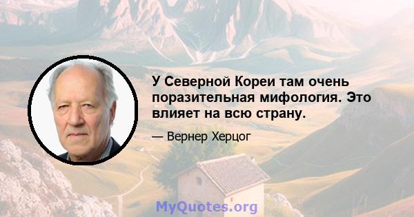 У Северной Кореи там очень поразительная мифология. Это влияет на всю страну.