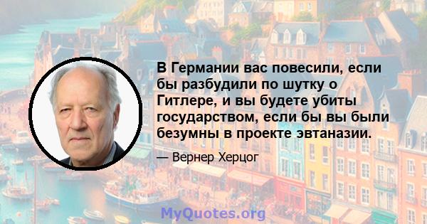 В Германии вас повесили, если бы разбудили по шутку о Гитлере, и вы будете убиты государством, если бы вы были безумны в проекте эвтаназии.