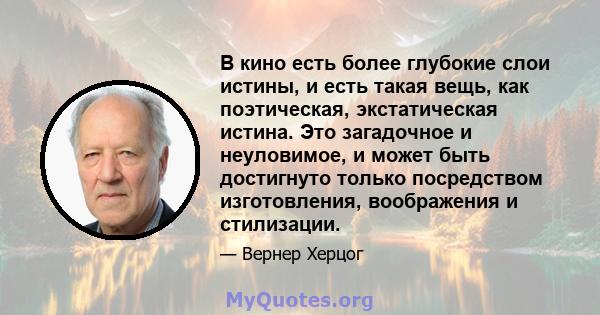 В кино есть более глубокие слои истины, и есть такая вещь, как поэтическая, экстатическая истина. Это загадочное и неуловимое, и может быть достигнуто только посредством изготовления, воображения и стилизации.