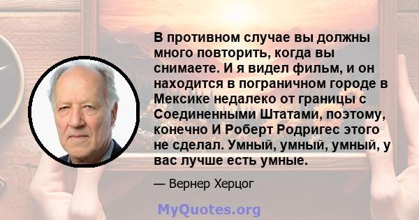 В противном случае вы должны много повторить, когда вы снимаете. И я видел фильм, и он находится в пограничном городе в Мексике недалеко от границы с Соединенными Штатами, поэтому, конечно И Роберт Родригес этого не