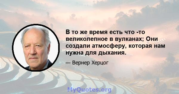 В то же время есть что -то великолепное в вулканах; Они создали атмосферу, которая нам нужна для дыхания.