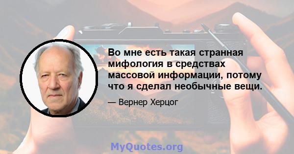 Во мне есть такая странная мифология в средствах массовой информации, потому что я сделал необычные вещи.