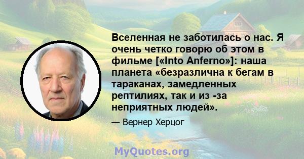 Вселенная не заботилась о нас. Я очень четко говорю об этом в фильме [«Into Anferno»]: наша планета «безразлична к бегам в тараканах, замедленных рептилиях, так и из -за неприятных людей».