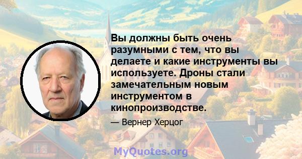 Вы должны быть очень разумными с тем, что вы делаете и какие инструменты вы используете. Дроны стали замечательным новым инструментом в кинопроизводстве.