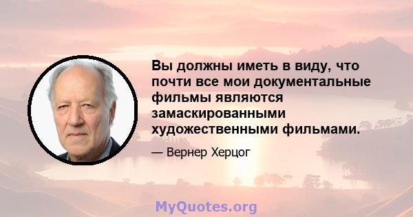 Вы должны иметь в виду, что почти все мои документальные фильмы являются замаскированными художественными фильмами.