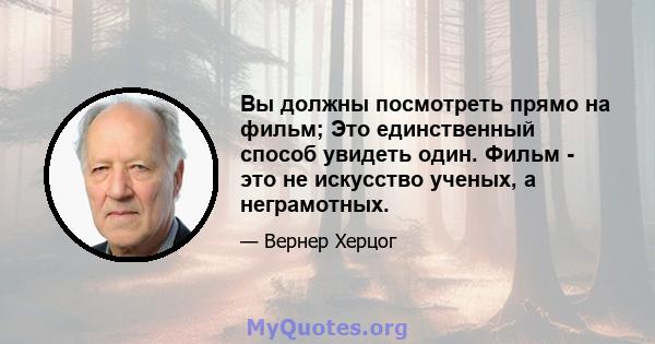 Вы должны посмотреть прямо на фильм; Это единственный способ увидеть один. Фильм - это не искусство ученых, а неграмотных.