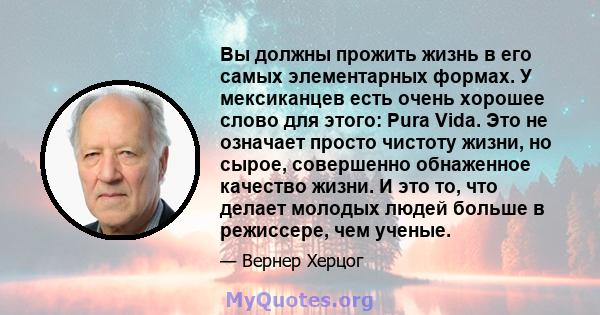 Вы должны прожить жизнь в его самых элементарных формах. У мексиканцев есть очень хорошее слово для этого: Pura Vida. Это не означает просто чистоту жизни, но сырое, совершенно обнаженное качество жизни. И это то, что