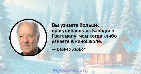 Вы узнаете больше, прогуливаясь из Канады в Гватемалу, чем когда -либо узнаете в киношколе.