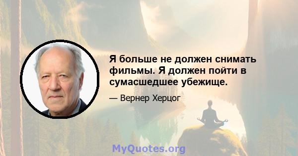 Я больше не должен снимать фильмы. Я должен пойти в сумасшедшее убежище.