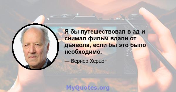 Я бы путешествовал в ад и снимал фильм вдали от дьявола, если бы это было необходимо.