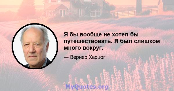 Я бы вообще не хотел бы путешествовать. Я был слишком много вокруг.