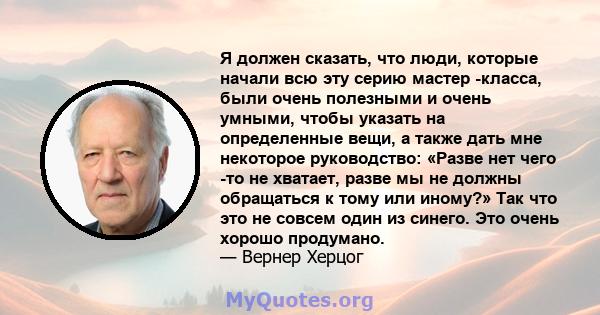 Я должен сказать, что люди, которые начали всю эту серию мастер -класса, были очень полезными и очень умными, чтобы указать на определенные вещи, а также дать мне некоторое руководство: «Разве нет чего -то не хватает,