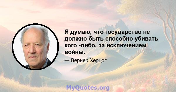 Я думаю, что государство не должно быть способно убивать кого -либо, за исключением войны.