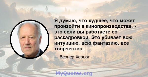 Я думаю, что худшее, что может произойти в кинопроизводстве, - это если вы работаете со раскадровкой. Это убивает всю интуицию, всю фантазию, все творчество.