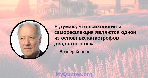 Я думаю, что психология и саморефлекция являются одной из основных катастрофов двадцатого века.