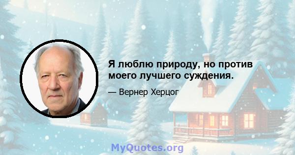 Я люблю природу, но против моего лучшего суждения.