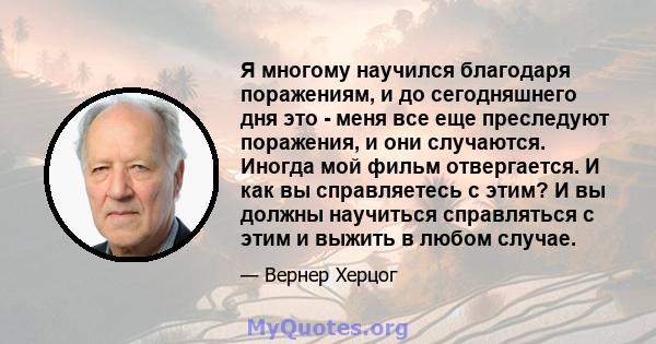 Я многому научился благодаря поражениям, и до сегодняшнего дня это - меня все еще преследуют поражения, и они случаются. Иногда мой фильм отвергается. И как вы справляетесь с этим? И вы должны научиться справляться с