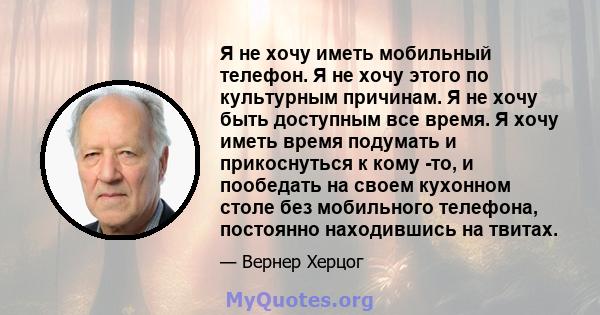 Я не хочу иметь мобильный телефон. Я не хочу этого по культурным причинам. Я не хочу быть доступным все время. Я хочу иметь время подумать и прикоснуться к кому -то, и пообедать на своем кухонном столе без мобильного